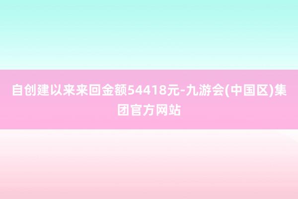 自创建以来来回金额54418元-九游会(中国区)集团官方网站