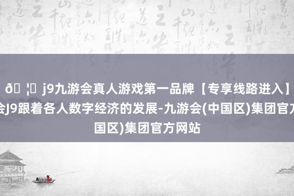 🦄j9九游会真人游戏第一品牌【专享线路进入】九游会J9跟着各人数字经济的发展-九游会(中国区)集团官方网站