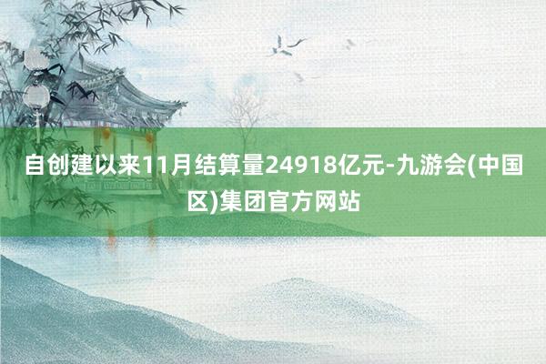 自创建以来11月结算量24918亿元-九游会(中国区)集团官方网站