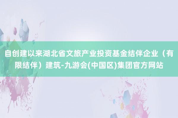 自创建以来湖北省文旅产业投资基金结伴企业（有限结伴）建筑-九游会(中国区)集团官方网站