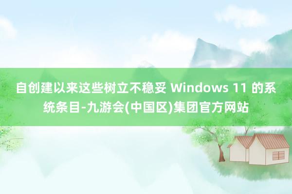 自创建以来这些树立不稳妥 Windows 11 的系统条目-九游会(中国区)集团官方网站