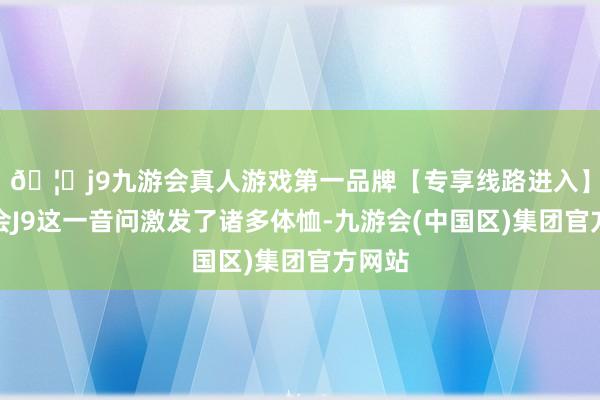 🦄j9九游会真人游戏第一品牌【专享线路进入】九游会J9这一音问激发了诸多体恤-九游会(中国区)集团官方网站