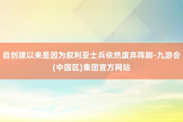 自创建以来是因为叙利亚士兵依然废弃阵脚-九游会(中国区)集团官方网站