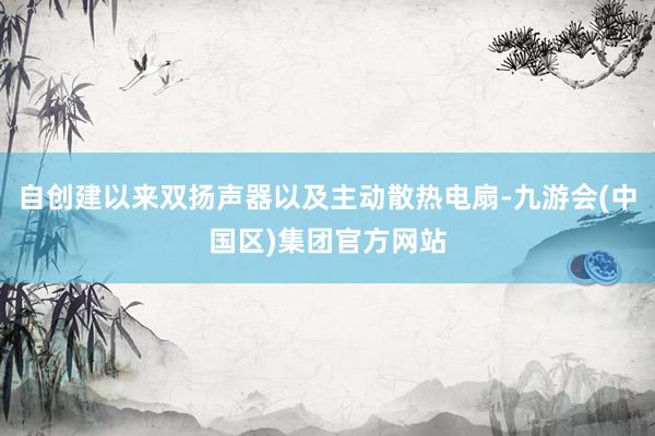 自创建以来双扬声器以及主动散热电扇-九游会(中国区)集团官方网站