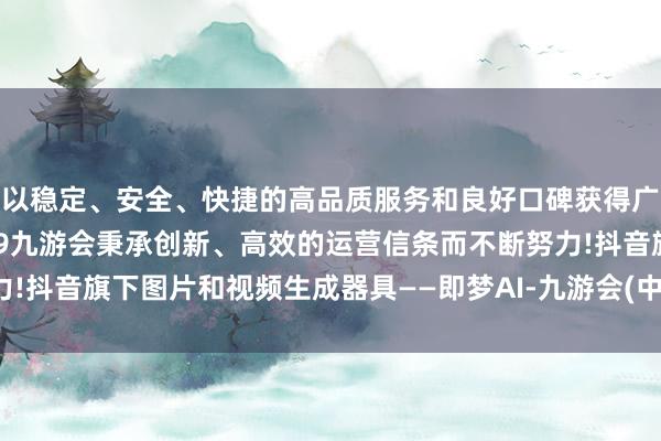 以稳定、安全、快捷的高品质服务和良好口碑获得广大用户的喜爱和认可。j9九游会秉承创新、高效的运营信条而不断努力!抖音旗下图片和视频生成器具——即梦AI-九游会(中国区)集团官方网站