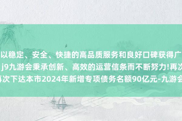 以稳定、安全、快捷的高品质服务和良好口碑获得广大用户的喜爱和认可。j9九游会秉承创新、高效的运营信条而不断努力!再次下达本市2024年新增专项债务名额90亿元-九游会(中国区)集团官方网站