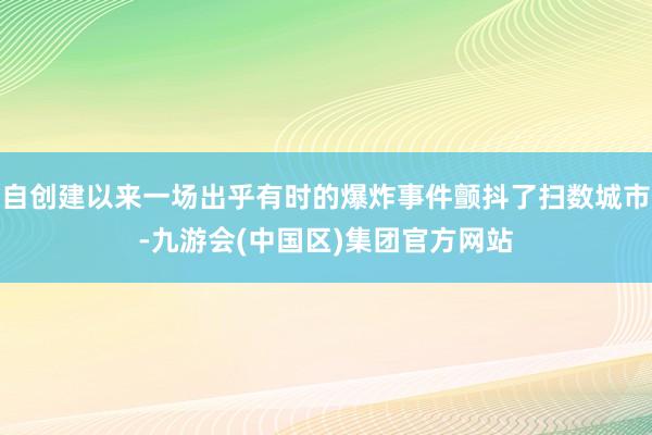 自创建以来一场出乎有时的爆炸事件颤抖了扫数城市-九游会(中国区)集团官方网站