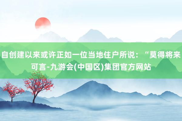 自创建以来或许正如一位当地住户所说：“莫得将来可言-九游会(中国区)集团官方网站