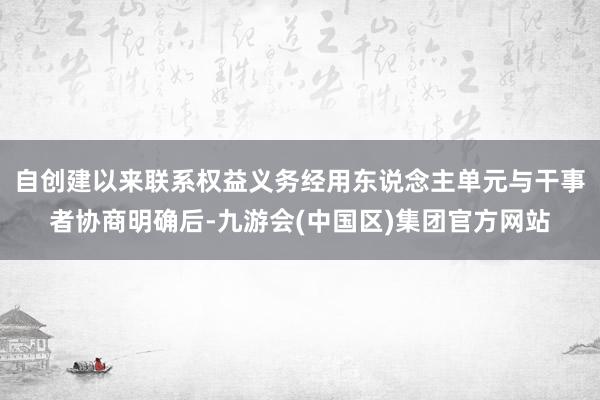 自创建以来联系权益义务经用东说念主单元与干事者协商明确后-九游会(中国区)集团官方网站