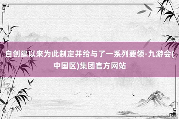 自创建以来为此制定并给与了一系列要领-九游会(中国区)集团官方网站