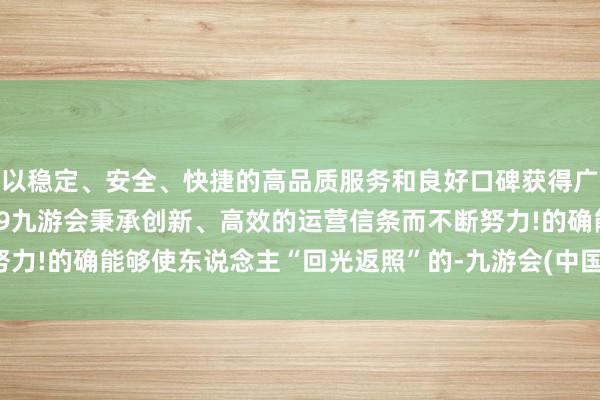 以稳定、安全、快捷的高品质服务和良好口碑获得广大用户的喜爱和认可。j9九游会秉承创新、高效的运营信条而不断努力!的确能够使东说念主“回光返照”的-九游会(中国区)集团官方网站