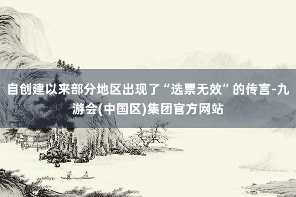 自创建以来部分地区出现了“选票无效”的传言-九游会(中国区)集团官方网站