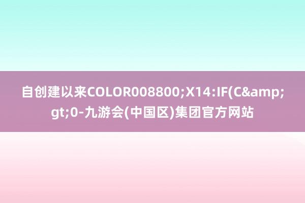 自创建以来COLOR008800;X14:IF(C&gt;0-九游会(中国区)集团官方网站