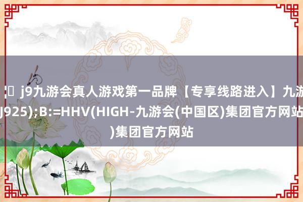 🦄j9九游会真人游戏第一品牌【专享线路进入】九游会J925);B:=HHV(HIGH-九游会(中国区)集团官方网站