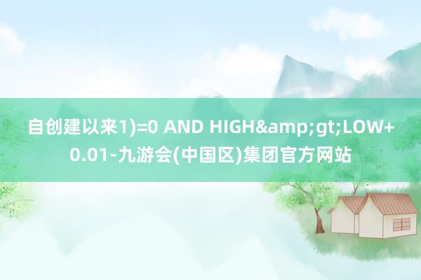 自创建以来1)=0 AND HIGH&gt;LOW+0.01-九游会(中国区)集团官方网站