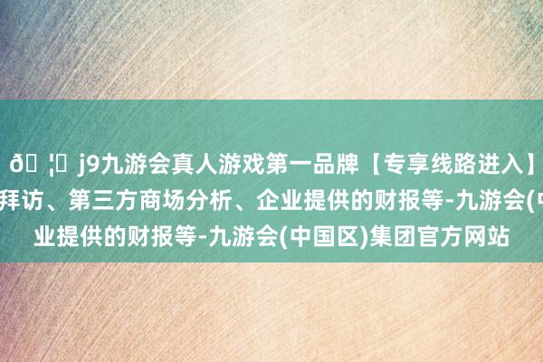 🦄j9九游会真人游戏第一品牌【专享线路进入】九游会J9包括耗损者拜访、第三方商场分析、企业提供的财报等-九游会(中国区)集团官方网站