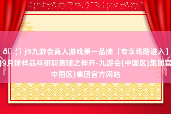 🦄j9九游会真人游戏第一品牌【专享线路进入】九游会J9月球样品科研职责随之伸开-九游会(中国区)集团官方网站