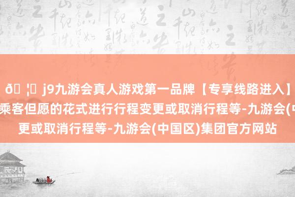 🦄j9九游会真人游戏第一品牌【专享线路进入】九游会J9公司将秉承乘客但愿的花式进行行程变更或取消行程等-九游会(中国区)集团官方网站