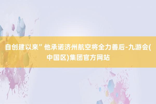 自创建以来”他承诺济州航空将全力善后-九游会(中国区)集团官方网站