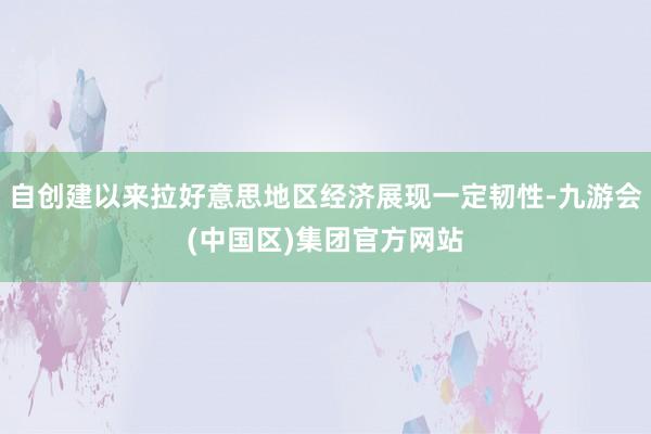 自创建以来拉好意思地区经济展现一定韧性-九游会(中国区)集团官方网站