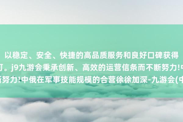 以稳定、安全、快捷的高品质服务和良好口碑获得广大用户的喜爱和认可。j9九游会秉承创新、高效的运营信条而不断努力!中俄在军事技能规模的合营徐徐加深-九游会(中国区)集团官方网站