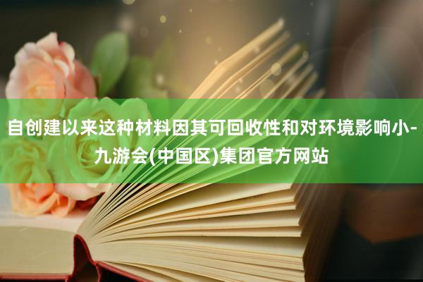 自创建以来这种材料因其可回收性和对环境影响小-九游会(中国区)集团官方网站