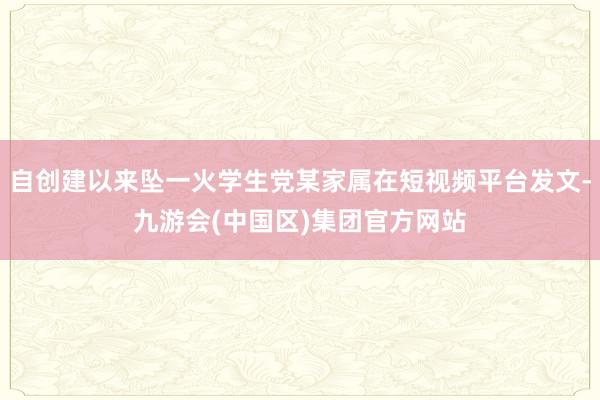 自创建以来坠一火学生党某家属在短视频平台发文-九游会(中国区)集团官方网站