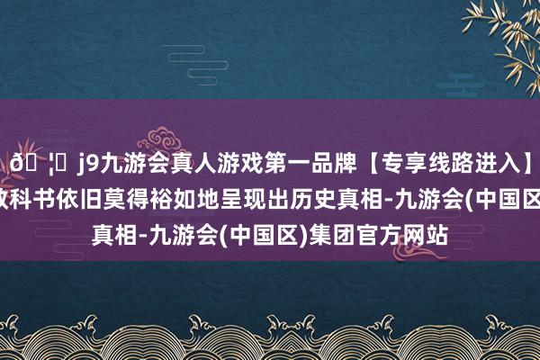 🦄j9九游会真人游戏第一品牌【专享线路进入】九游会J9好多教科书依旧莫得裕如地呈现出历史真相-九游会(中国区)集团官方网站