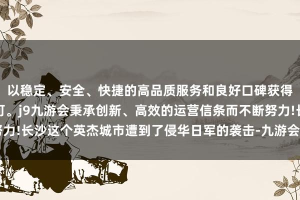 以稳定、安全、快捷的高品质服务和良好口碑获得广大用户的喜爱和认可。j9九游会秉承创新、高效的运营信条而不断努力!长沙这个英杰城市遭到了侵华日军的袭击-九游会(中国区)集团官方网站