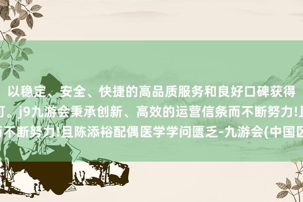 以稳定、安全、快捷的高品质服务和良好口碑获得广大用户的喜爱和认可。j9九游会秉承创新、高效的运营信条而不断努力!且陈添裕配偶医学学问匮乏-九游会(中国区)集团官方网站