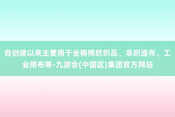 自创建以来主要用于坐褥棉纺织品、非织造布、工业用布等-九游会(中国区)集团官方网站