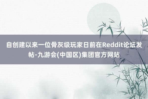 自创建以来一位骨灰级玩家日前在Reddit论坛发帖-九游会(中国区)集团官方网站