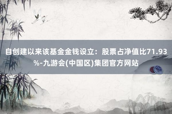 自创建以来该基金金钱设立：股票占净值比71.93%-九游会(中国区)集团官方网站