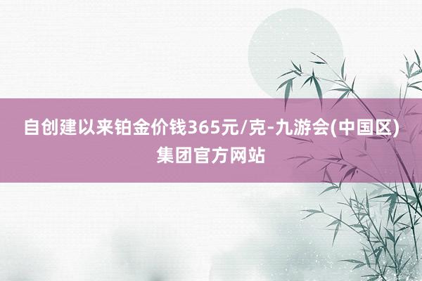 自创建以来铂金价钱365元/克-九游会(中国区)集团官方网站