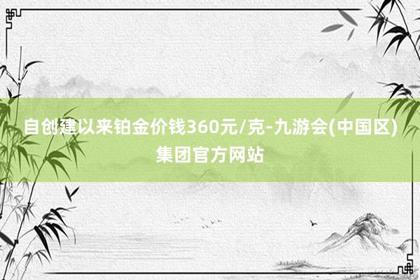 自创建以来铂金价钱360元/克-九游会(中国区)集团官方网站