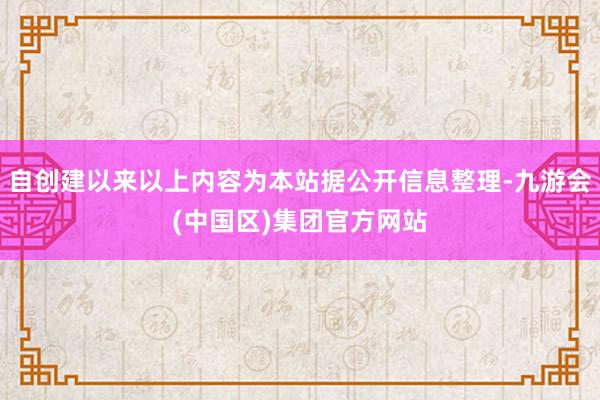 自创建以来以上内容为本站据公开信息整理-九游会(中国区)集团官方网站