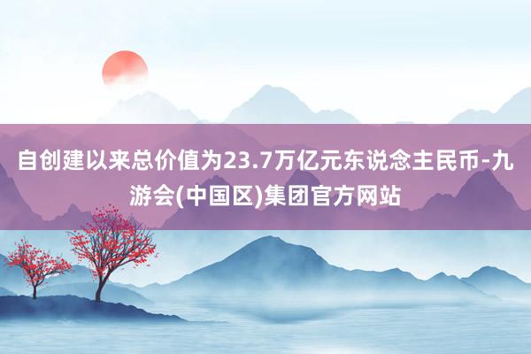 自创建以来总价值为23.7万亿元东说念主民币-九游会(中国区)集团官方网站