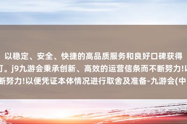 以稳定、安全、快捷的高品质服务和良好口碑获得广大用户的喜爱和认可。j9九游会秉承创新、高效的运营信条而不断努力!以便凭证本体情况进行取舍及准备-九游会(中国区)集团官方网站