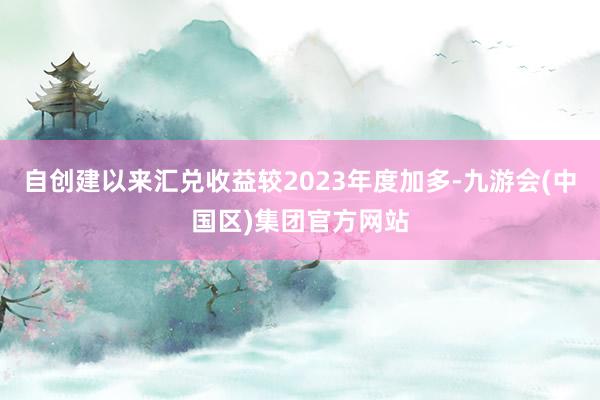 自创建以来汇兑收益较2023年度加多-九游会(中国区)集团官方网站