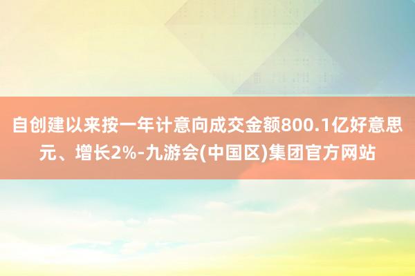 自创建以来按一年计意向成交金额800.1亿好意思元、增长2%-九游会(中国区)集团官方网站