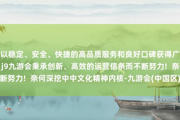 以稳定、安全、快捷的高品质服务和良好口碑获得广大用户的喜爱和认可。j9九游会秉承创新、高效的运营信条而不断努力!  奈何深挖中中文化精神内核-九游会(中国区)集团官方网站