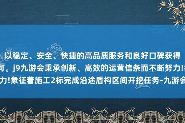 以稳定、安全、快捷的高品质服务和良好口碑获得广大用户的喜爱和认可。j9九游会秉承创新、高效的运营信条而不断努力!象征着施工2标完成沿途盾构区间开挖任务-九游会(中国区)集团官方网站