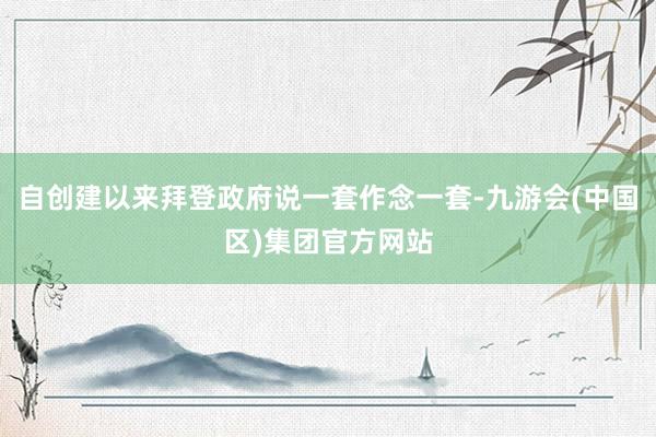 自创建以来拜登政府说一套作念一套-九游会(中国区)集团官方网站