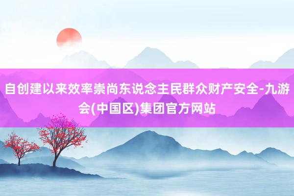 自创建以来效率崇尚东说念主民群众财产安全-九游会(中国区)集团官方网站