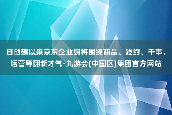 自创建以来京东企业购将围绕商品、践约、干事、运营等翻新才气-九游会(中国区)集团官方网站