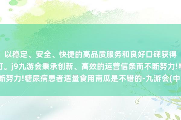 以稳定、安全、快捷的高品质服务和良好口碑获得广大用户的喜爱和认可。j9九游会秉承创新、高效的运营信条而不断努力!糖尿病患者适量食用南瓜是不错的-九游会(中国区)集团官方网站