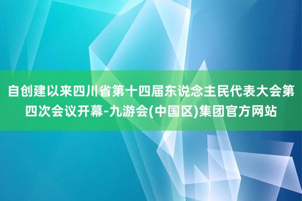 自创建以来四川省第十四届东说念主民代表大会第四次会议开幕-九游会(中国区)集团官方网站