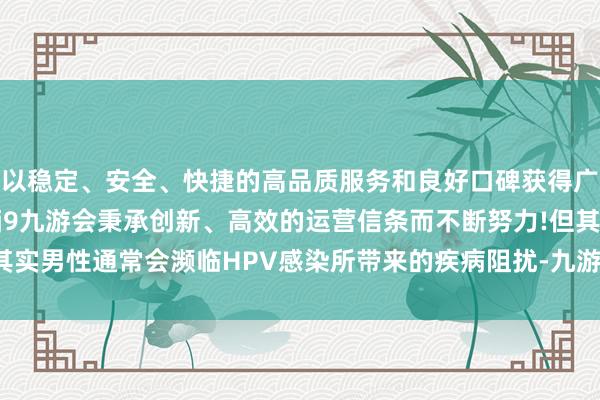 以稳定、安全、快捷的高品质服务和良好口碑获得广大用户的喜爱和认可。j9九游会秉承创新、高效的运营信条而不断努力!但其实男性通常会濒临HPV感染所带来的疾病阻扰-九游会(中国区)集团官方网站