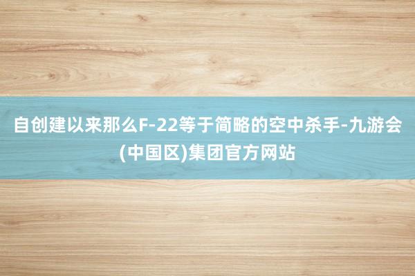 自创建以来那么F-22等于简略的空中杀手-九游会(中国区)集团官方网站