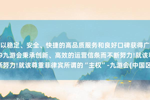 以稳定、安全、快捷的高品质服务和良好口碑获得广大用户的喜爱和认可。j9九游会秉承创新、高效的运营信条而不断努力!就该尊重菲律宾所谓的“主权”-九游会(中国区)集团官方网站